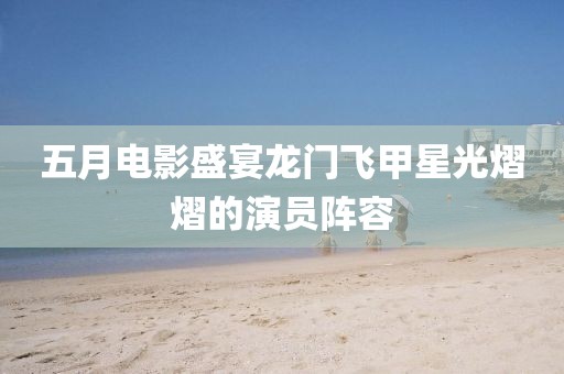 五月电影盛宴龙门飞甲星光熠熠的演员阵容