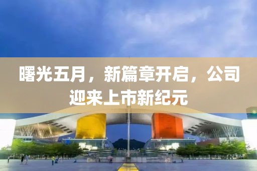 曙光五月，新篇章开启，公司迎来上市新纪元