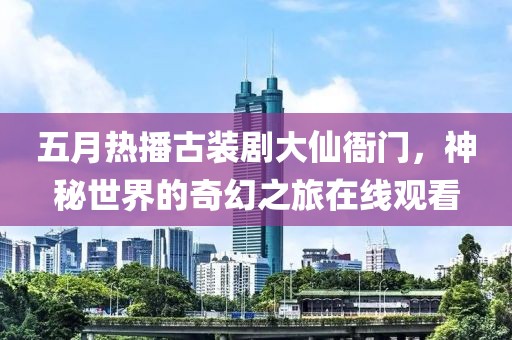 五月热播古装剧大仙衙门，神秘世界的奇幻之旅在线观看