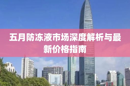 五月防冻液市场深度解析与最新价格指南