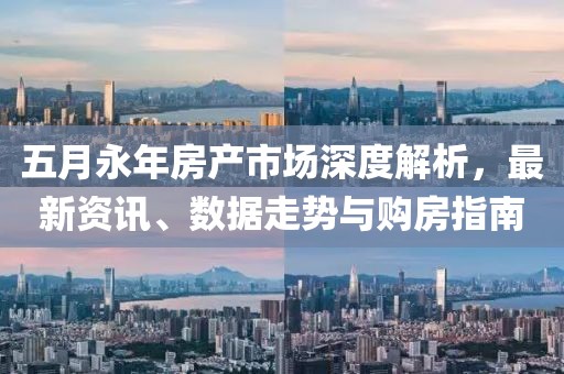 五月永年房产市场深度解析，最新资讯、数据走势与购房指南