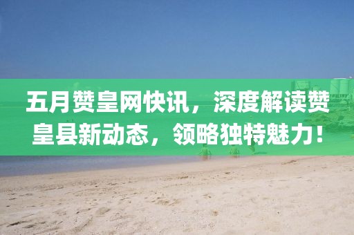 五月赞皇网快讯，深度解读赞皇县新动态，领略独特魅力！