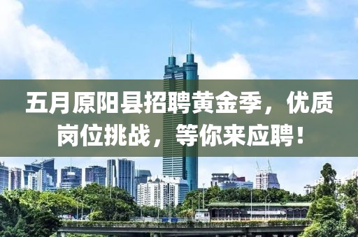 五月原阳县招聘黄金季，优质岗位挑战，等你来应聘！
