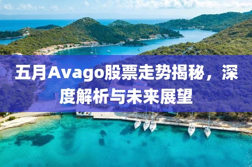 五月Avago股票走势揭秘，深度解析与未来展望