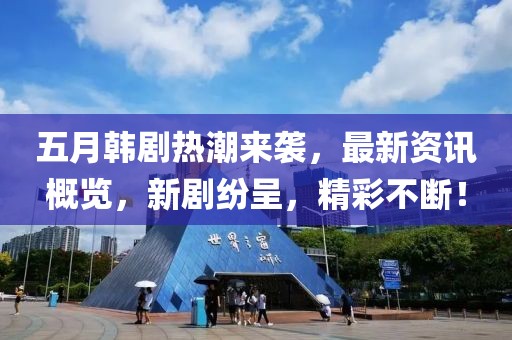 五月韩剧热潮来袭，最新资讯概览，新剧纷呈，精彩不断！