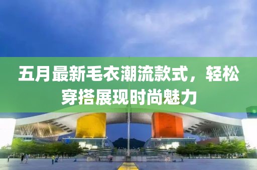 五月最新毛衣潮流款式，轻松穿搭展现时尚魅力