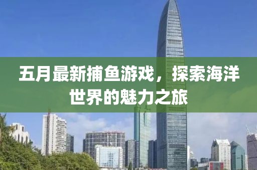 五月最新捕鱼游戏，探索海洋世界的魅力之旅