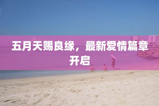 五月天赐良缘，最新爱情篇章开启