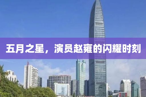 五月之星，演员赵雍的闪耀时刻