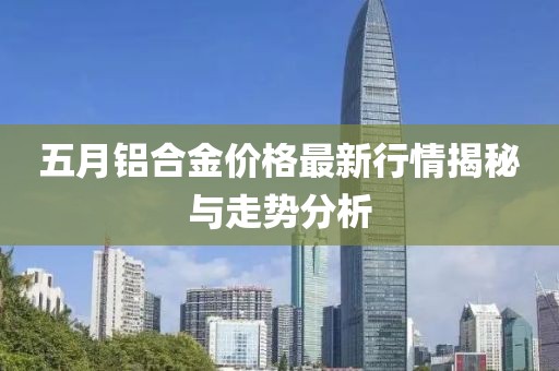 五月铝合金价格最新行情揭秘与走势分析
