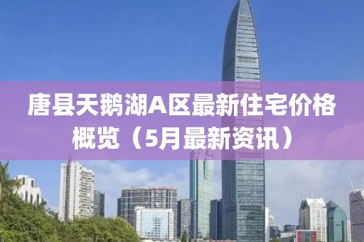 唐县天鹅湖A区最新住宅价格概览（5月最新资讯）