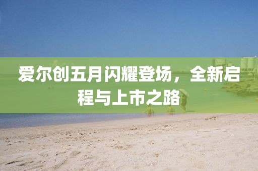 爱尔创五月闪耀登场，全新启程与上市之路