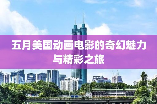 五月美国动画电影的奇幻魅力与精彩之旅