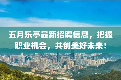 五月乐亭最新招聘信息，把握职业机会，共创美好未来！