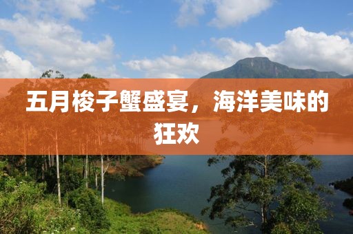 五月梭子蟹盛宴，海洋美味的狂欢
