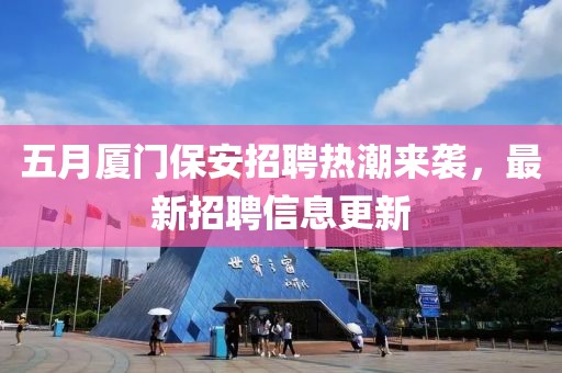 五月厦门保安招聘热潮来袭，最新招聘信息更新