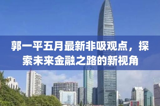 郭一平五月最新非吸观点，探索未来金融之路的新视角