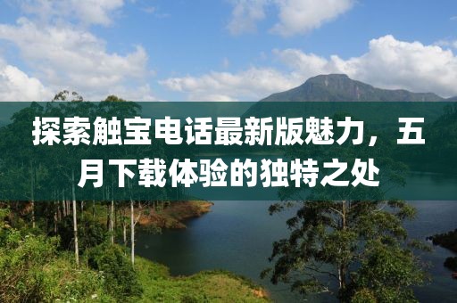 探索触宝电话最新版魅力，五月下载体验的独特之处