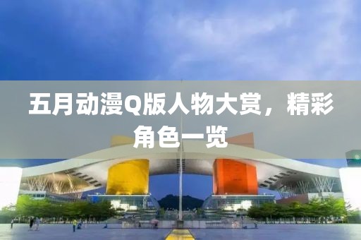 五月动漫Q版人物大赏，精彩角色一览