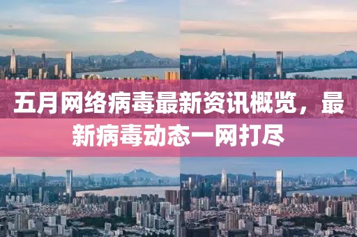 五月网络病毒最新资讯概览，最新病毒动态一网打尽