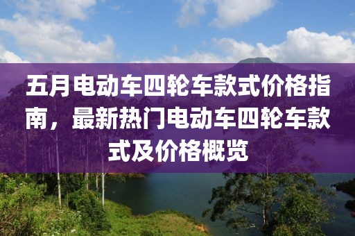 五月电动车四轮车款式价格指南，最新热门电动车四轮车款式及价格概览