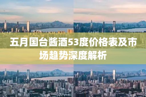 五月国台酱酒53度价格表及市场趋势深度解析