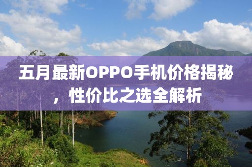 五月最新OPPO手机价格揭秘，性价比之选全解析
