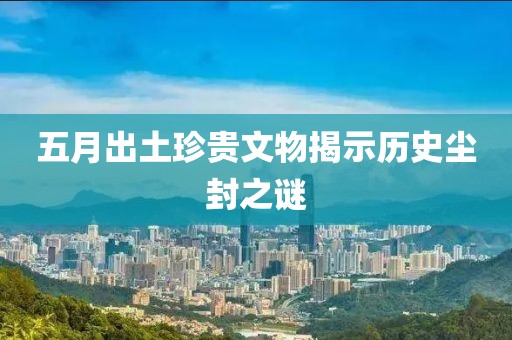 五月出土珍贵文物揭示历史尘封之谜
