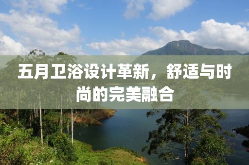 五月卫浴设计革新，舒适与时尚的完美融合