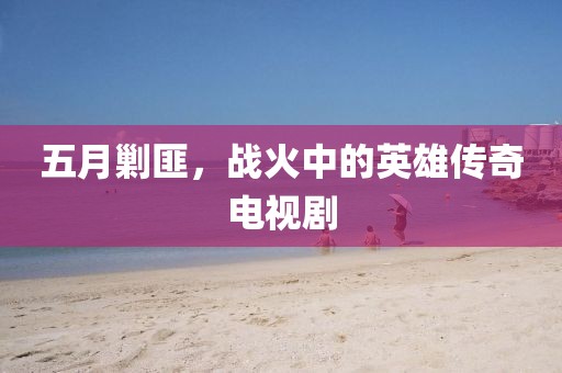 五月剿匪，战火中的英雄传奇电视剧