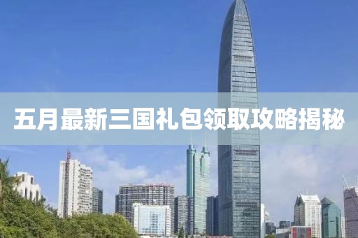 五月最新三国礼包领取攻略揭秘