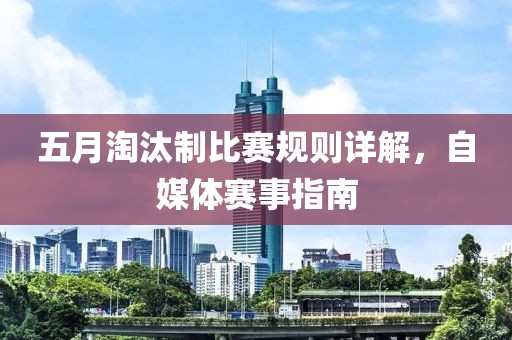 五月淘汰制比赛规则详解，自媒体赛事指南