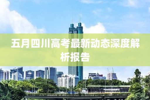 五月四川高考最新动态深度解析报告