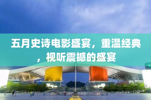 五月史诗电影盛宴，重温经典，视听震撼的盛宴
