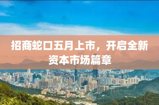 招商蛇口五月上市，开启全新资本市场篇章
