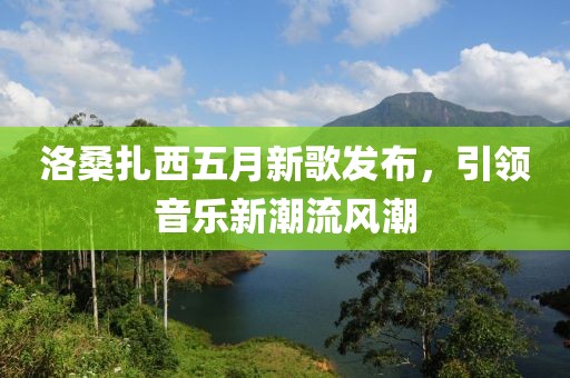 洛桑扎西五月新歌发布，引领音乐新潮流风潮