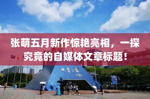 张萌五月新作惊艳亮相，一探究竟的自媒体文章标题！