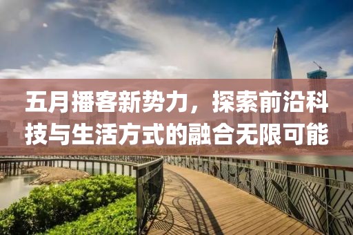 五月播客新势力，探索前沿科技与生活方式的融合无限可能