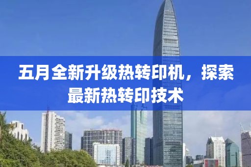 五月全新升级热转印机，探索最新热转印技术