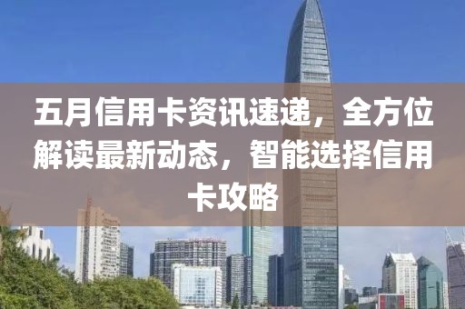 五月信用卡资讯速递，全方位解读最新动态，智能选择信用卡攻略