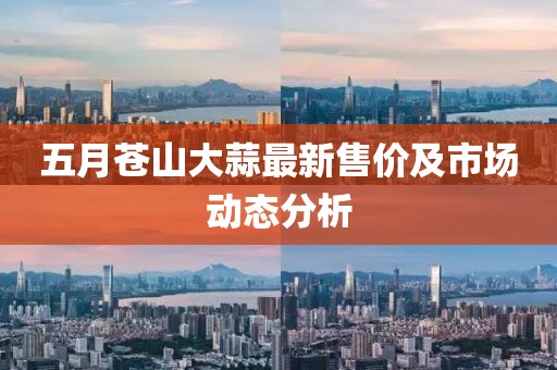 五月苍山大蒜最新售价及市场动态分析
