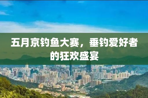 五月京钓鱼大赛，垂钓爱好者的狂欢盛宴