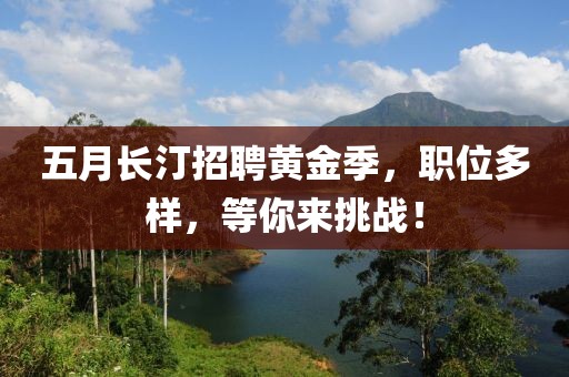 五月长汀招聘黄金季，职位多样，等你来挑战！
