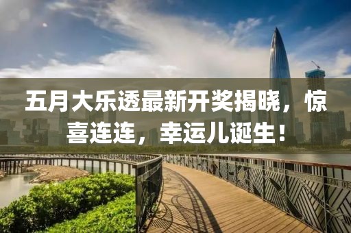 五月大乐透最新开奖揭晓，惊喜连连，幸运儿诞生！