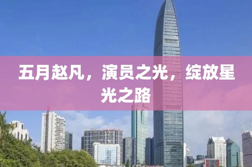 五月赵凡，演员之光，绽放星光之路