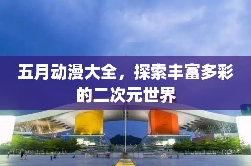 五月动漫大全，探索丰富多彩的二次元世界