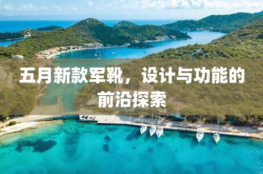 五月新款军靴，设计与功能的前沿探索