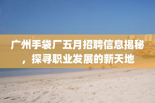 广州手袋厂五月招聘信息揭秘，探寻职业发展的新天地