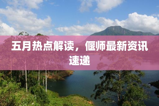 五月热点解读，偃师最新资讯速递