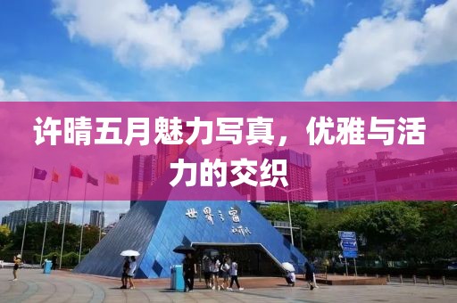 许晴五月魅力写真，优雅与活力的交织